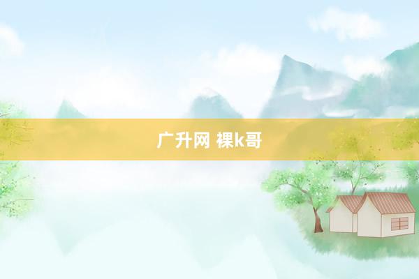 广升网 裸k哥