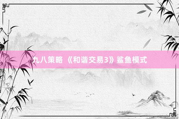 九八策略 《和谐交易3》鲨鱼模式