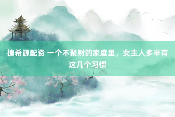 捷希源配资 一个不聚财的家庭里，女主人多半有这几个习惯