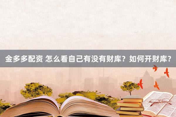 金多多配资 怎么看自己有没有财库？如何开财库？