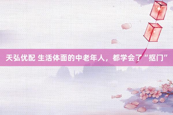 天弘优配 生活体面的中老年人，都学会了“抠门”