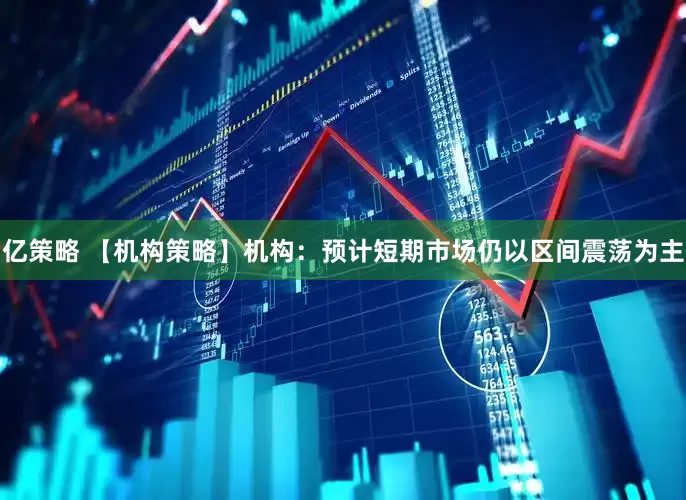 亿策略 【机构策略】机构：预计短期市场仍以区间震荡为主