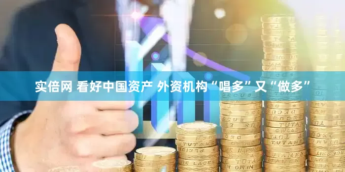 实倍网 看好中国资产 外资机构“唱多”又“做多”