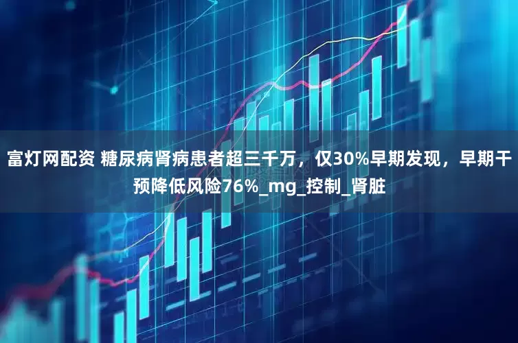 富灯网配资 糖尿病肾病患者超三千万，仅30%早期发现，早期干预降低风险76%_mg_控制_肾脏