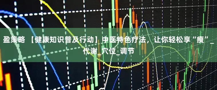 盈策略 【健康知识普及行动】中医特色疗法，让你轻松享“瘦”_代谢_穴位_调节