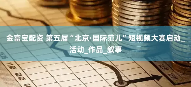 金富宝配资 第五届“北京·国际范儿”短视频大赛启动_活动_作品_叙事