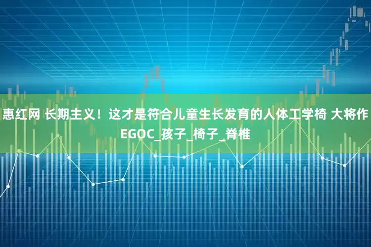 惠红网 长期主义！这才是符合儿童生长发育的人体工学椅 大将作EGOC_孩子_椅子_脊椎