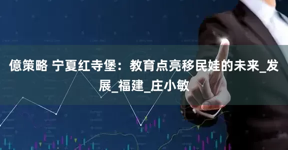億策略 宁夏红寺堡：教育点亮移民娃的未来_发展_福建_庄小敏