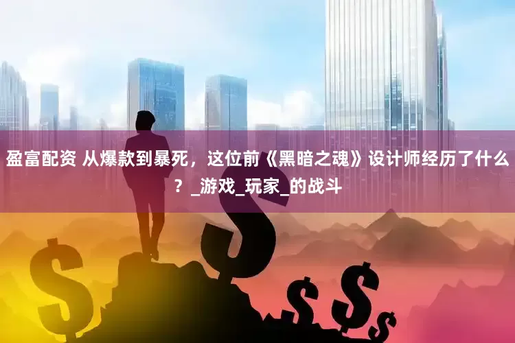 盈富配资 从爆款到暴死，这位前《黑暗之魂》设计师经历了什么？_游戏_玩家_的战斗