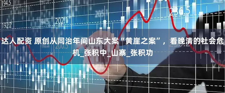 达人配资 原创从同治年间山东大案“黄崖之案”，看晚清的社会危机_张积中_山寨_张积功