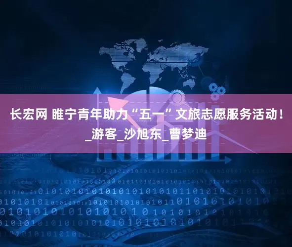 长宏网 睢宁青年助力“五一”文旅志愿服务活动！_游客_沙旭东_曹梦迪