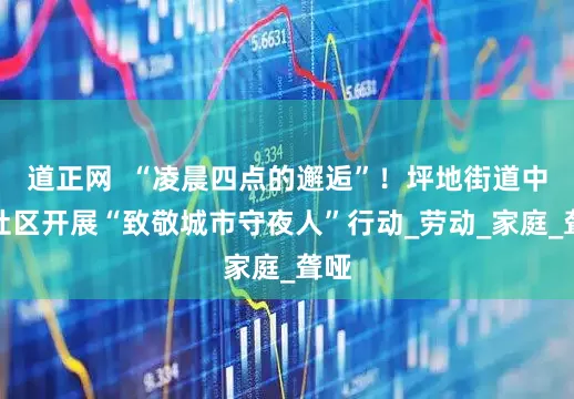道正网  “凌晨四点的邂逅”！坪地街道中心社区开展“致敬城市守夜人”行动_劳动_家庭_聋哑