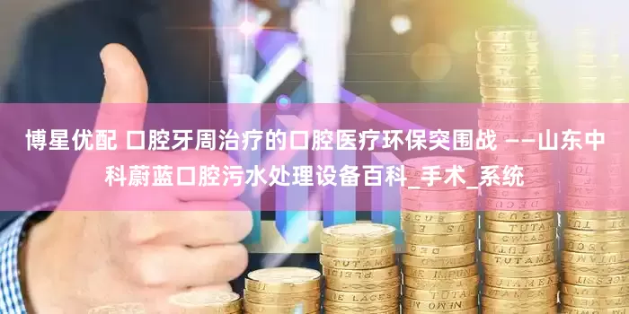 博星优配 口腔牙周治疗的口腔医疗环保突围战 ——山东中科蔚蓝口腔污水处理设备百科_手术_系统