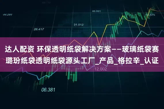 达人配资 环保透明纸袋解决方案——玻璃纸袋赛璐玢纸袋透明纸袋源头工厂_产品_格拉辛_认证