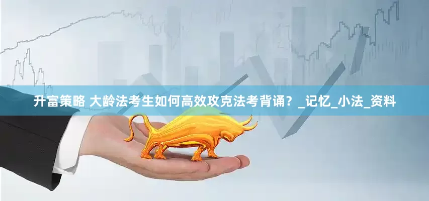 升富策略 大龄法考生如何高效攻克法考背诵？_记忆_小法_资料