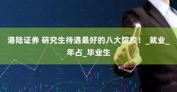 港陆证券 研究生待遇最好的八大院校！_就业_年占_毕业生