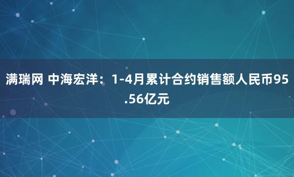 满瑞网 中海宏洋：1-4月累计合约销售额人民币95.56亿元