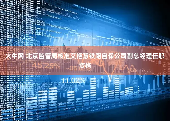 火牛网 北京监管局核准艾艳慧铁路自保公司副总经理任职资格