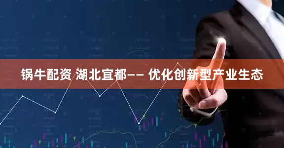 锅牛配资 湖北宜都—— 优化创新型产业生态