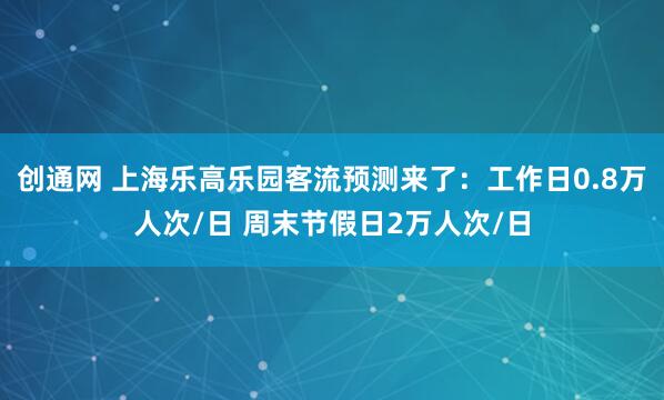 创通网 上海乐高乐园客流预测来了：工作日0.8万人次/日 周末节假日2万人次/日