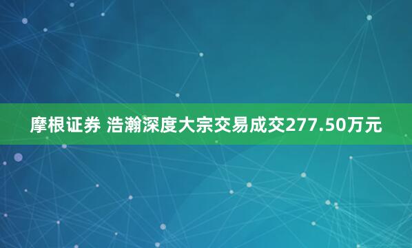 摩根证券 浩瀚深度大宗交易成交277.50万元