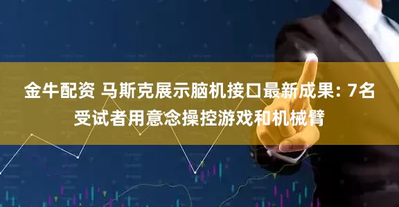 金牛配资 马斯克展示脑机接口最新成果: 7名受试者用意念操控游戏和机械臂