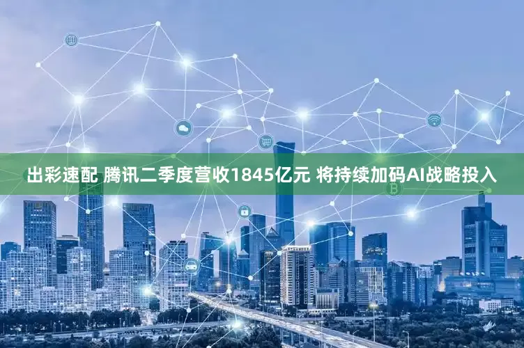 出彩速配 腾讯二季度营收1845亿元 将持续加码AI战略投入