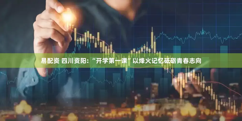 易配资 四川资阳: “开学第一课”以烽火记忆砥砺青春志向