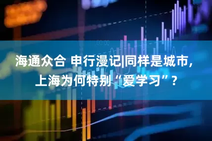 海通众合 申行漫记|同样是城市, 上海为何特别“爱学习”?
