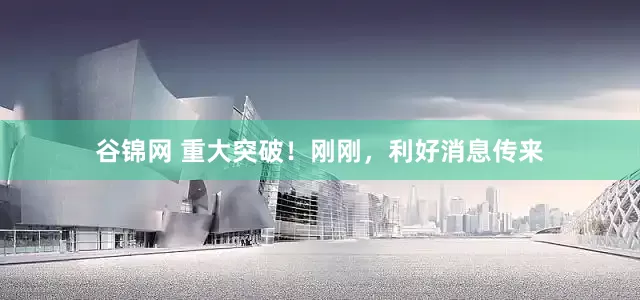 谷锦网 重大突破！刚刚，利好消息传来