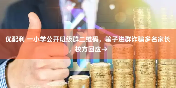 优配利 一小学公开班级群二维码，骗子进群诈骗多名家长，校方回应→