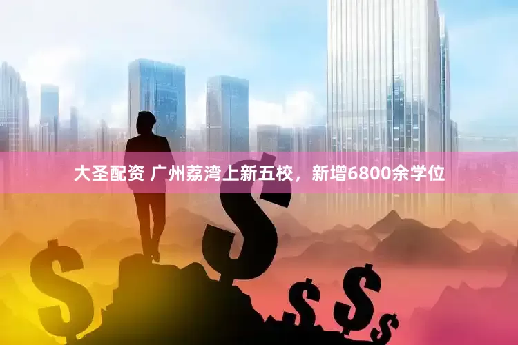 大圣配资 广州荔湾上新五校，新增6800余学位