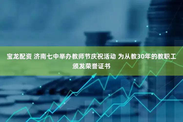 宝龙配资 济南七中举办教师节庆祝活动 为从教30年的教职工颁发荣誉证书
