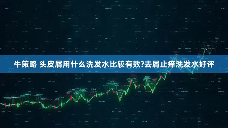牛策略 头皮屑用什么洗发水比较有效?去屑止痒洗发水好评