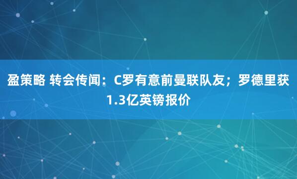 盈策略 转会传闻：C罗有意前曼联队友；罗德里获1.3亿英镑报价