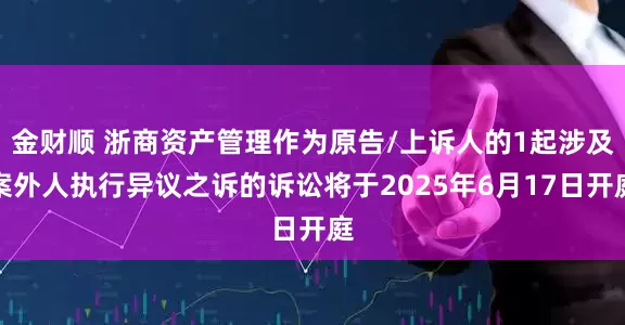 金财顺 浙商资产管理作为原告/上诉人的1起涉及案外人执行异议之诉的诉讼将于2025年6月17日开庭