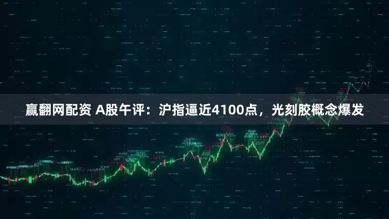 赢翻网配资 A股午评：沪指逼近4100点，光刻胶概念爆发