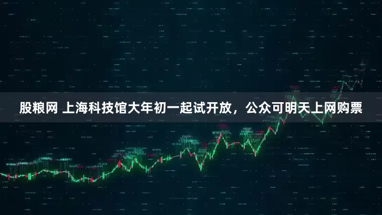 股粮网 上海科技馆大年初一起试开放，公众可明天上网购票