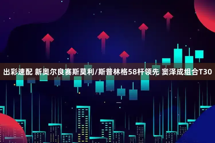 出彩速配 新奥尔良赛斯莫利/斯普林格58杆领先 窦泽成组合T30