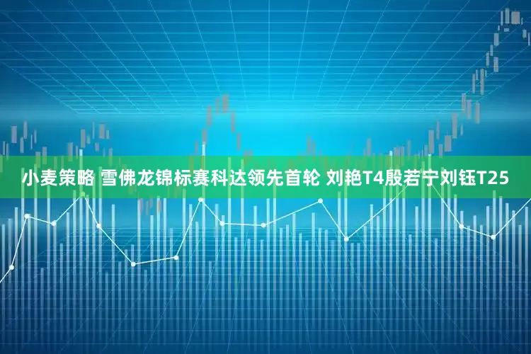 小麦策略 雪佛龙锦标赛科达领先首轮 刘艳T4殷若宁刘钰T25