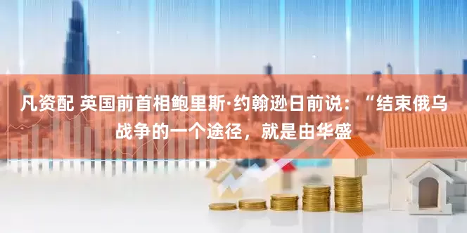 凡资配 英国前首相鲍里斯·约翰逊日前说：“结束俄乌战争的一个途径，就是由华盛