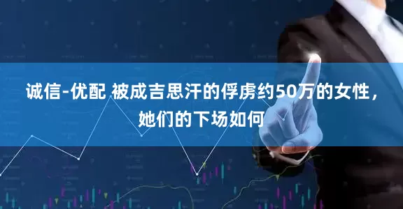诚信-优配 被成吉思汗的俘虏约50万的女性，她们的下场如何